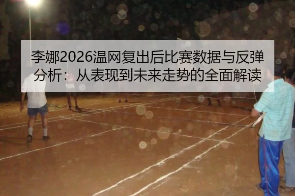 李娜2026温网复出后比赛数据与反弹分析：从表现到未来走势的全面解读