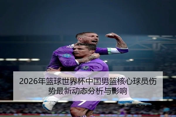 2026年篮球世界杯中国男篮核心球员伤势最新动态分析与影响