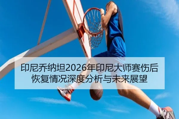 印尼乔纳坦2026年印尼大师赛伤后恢复情况深度分析与未来展望